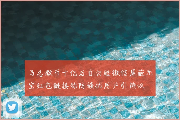 马总撒币十亿后自打脸微信屏蔽元宝红包链接称防骚扰用户引热议