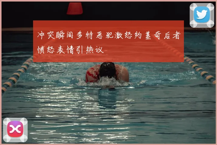 冲突瞬间多特恶犯激怒约基奇后者愤怒表情引热议