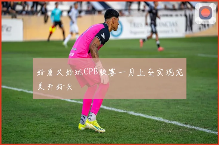 好看又好玩CPB联赛一月上垒实现完美开好头