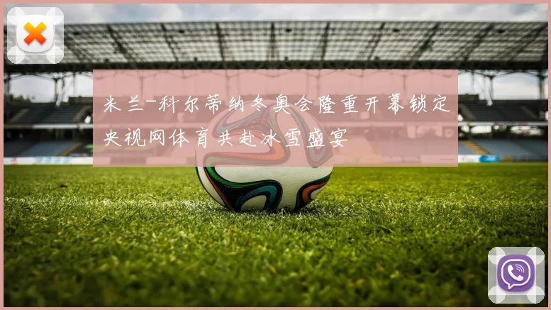 米兰-科尔蒂纳冬奥会隆重开幕锁定央视网体育共赴冰雪盛宴