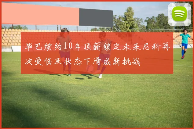 毕巴续约10年顶薪锁定未来尼科再次受伤及状态下滑成新挑战
