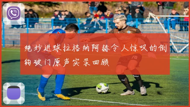 绝妙进球拉格纳阿赫令人惊叹的倒钩破门原声实录回顾