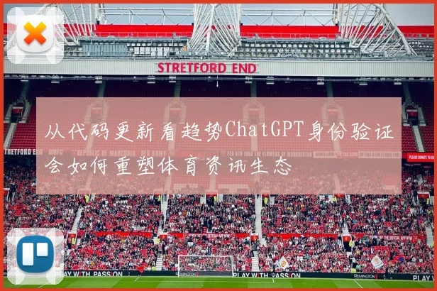 从代码更新看趋势ChatGPT身份验证会如何重塑体育资讯生态
