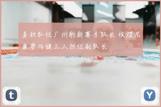 姜积弘任广州豹新赛季队长 侯煜尼康廖均健三人担任副队长