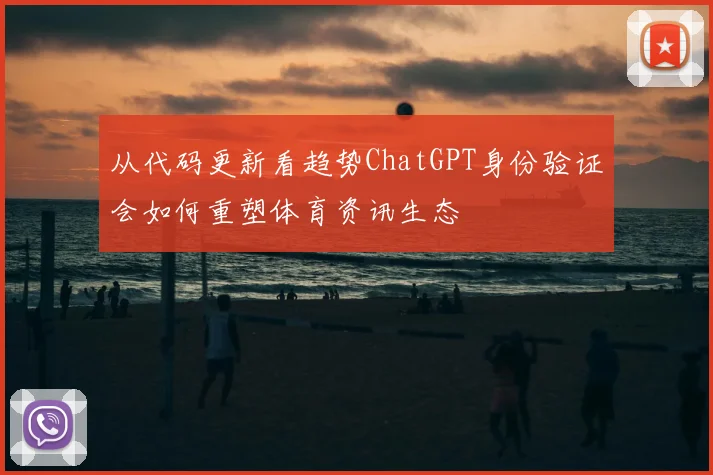 从代码更新看趋势ChatGPT身份验证会如何重塑体育资讯生态