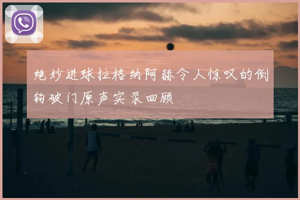 绝妙进球拉格纳阿赫令人惊叹的倒钩破门原声实录回顾