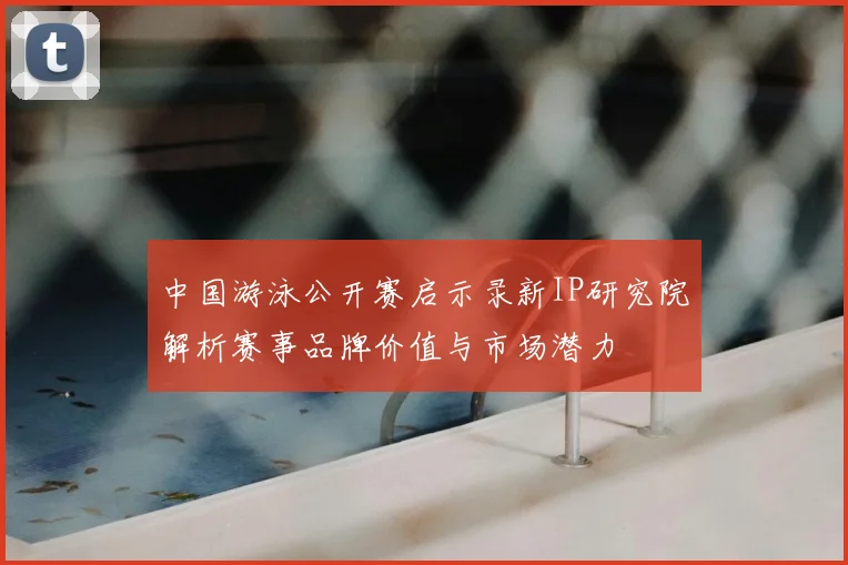 中国游泳公开赛启示录新IP研究院解析赛事品牌价值与市场潜力