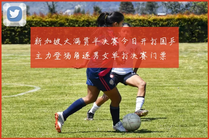 新加坡大满贯半决赛今日开打国乒主力登场角逐男女单打决赛门票