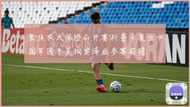 聚焦农夫保险公开赛科普卡复出中国军团李昊桐窦泽成参赛前瞻