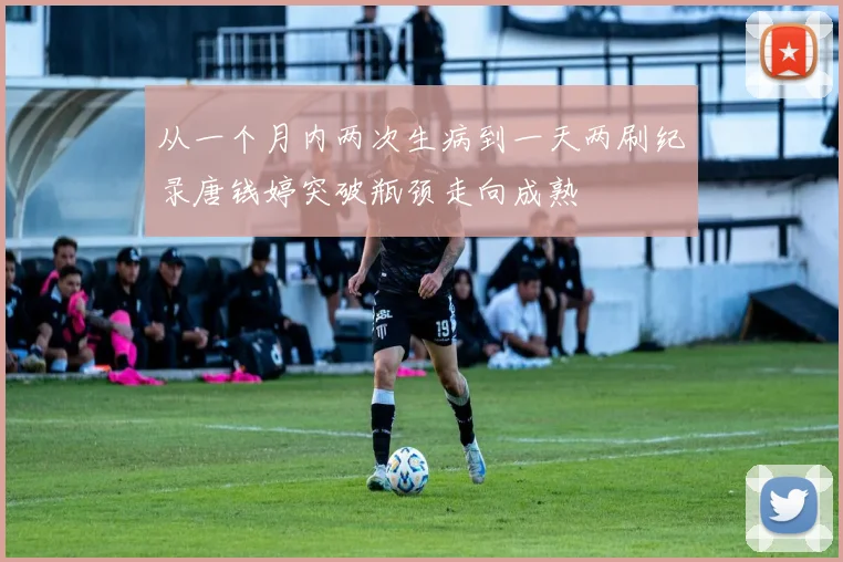 从一个月内两次生病到一天两刷纪录唐钱婷突破瓶颈走向成熟