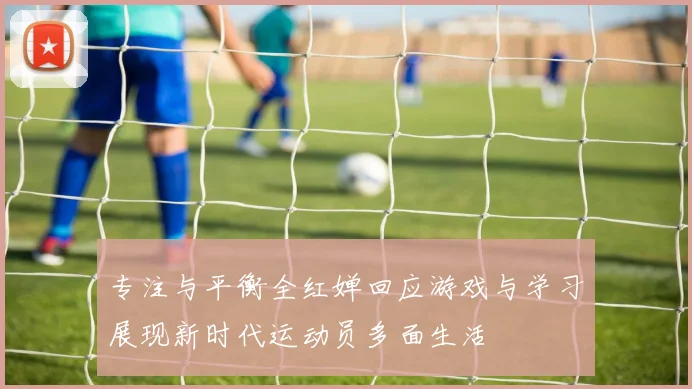 专注与平衡全红婵回应游戏与学习展现新时代运动员多面生活