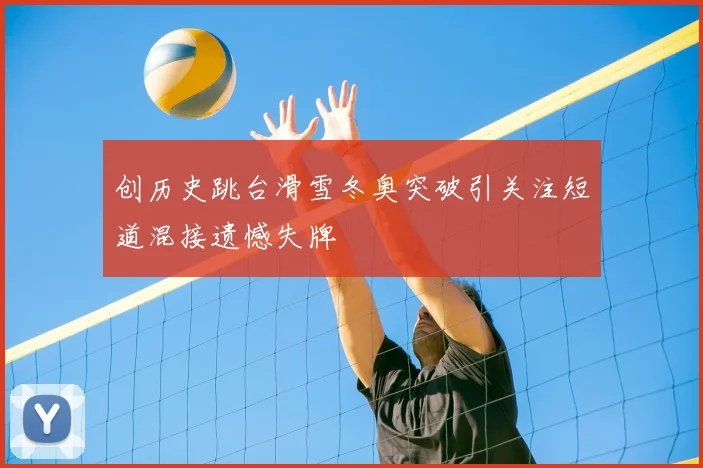 创历史跳台滑雪冬奥突破引关注短道混接遗憾失牌