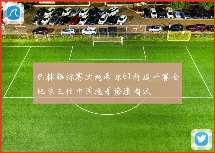 巴林锦标赛次轮希尔61杆追平赛会纪录三位中国选手惨遭淘汰