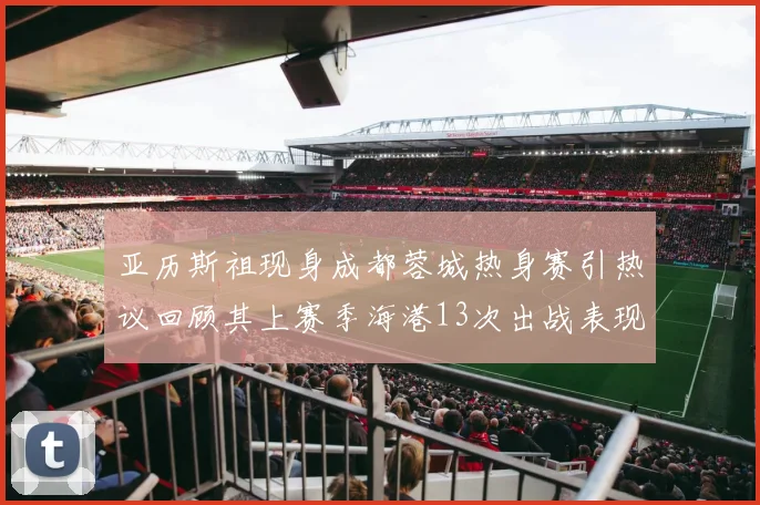 亚历斯祖现身成都蓉城热身赛引热议回顾其上赛季海港13次出战表现