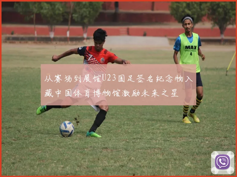 从赛场到展馆U23国足签名纪念物入藏中国体育博物馆激励未来之星