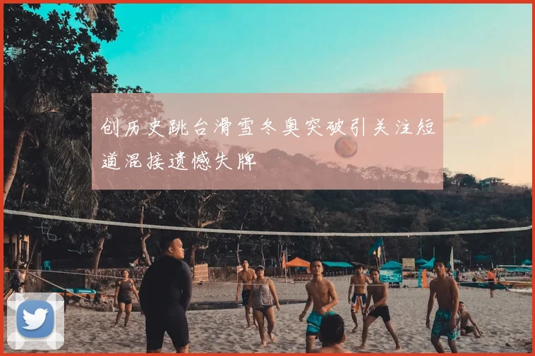 创历史跳台滑雪冬奥突破引关注短道混接遗憾失牌