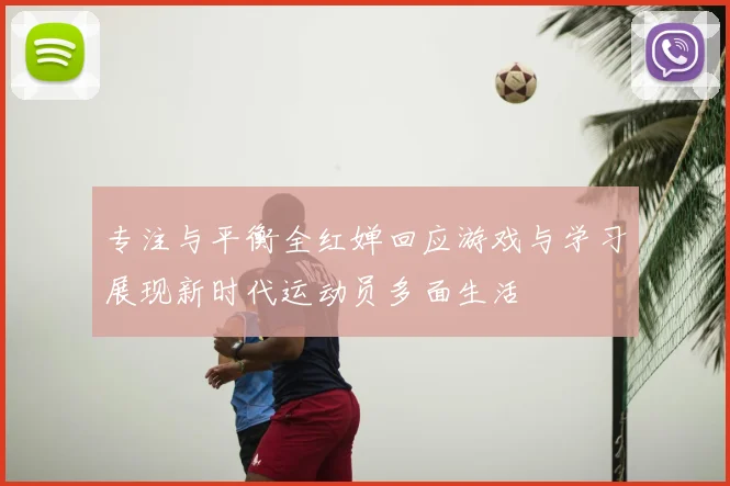 专注与平衡全红婵回应游戏与学习展现新时代运动员多面生活