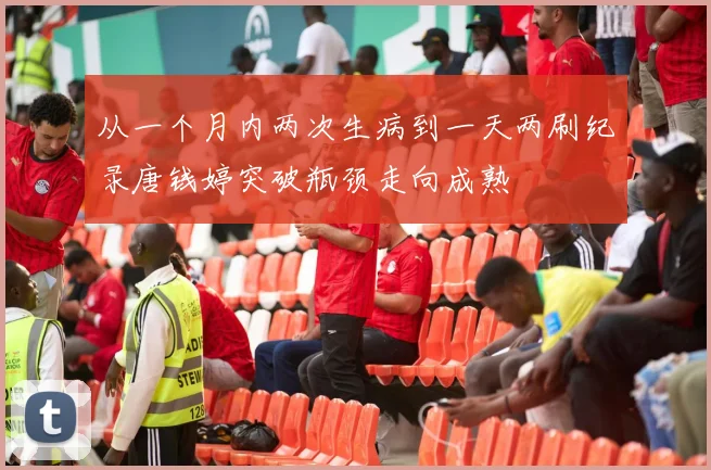 从一个月内两次生病到一天两刷纪录唐钱婷突破瓶颈走向成熟