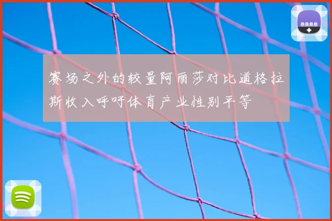 赛场之外的较量阿丽莎对比道格拉斯收入呼吁体育产业性别平等