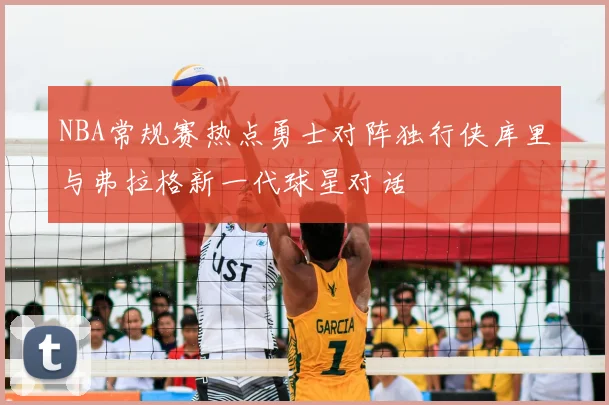 NBA常规赛热点勇士对阵独行侠库里与弗拉格新一代球星对话