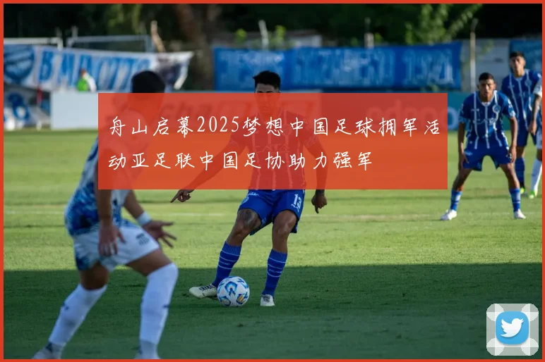 舟山启幕2025梦想中国足球拥军活动亚足联中国足协助力强军