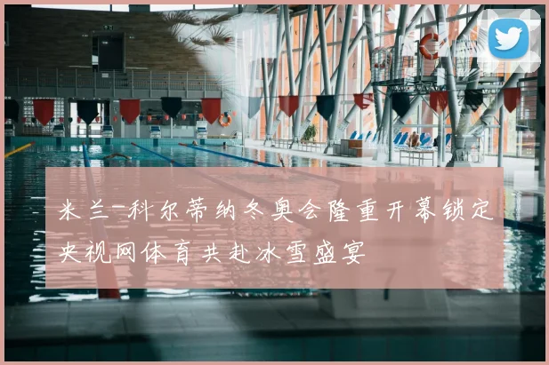 米兰-科尔蒂纳冬奥会隆重开幕锁定央视网体育共赴冰雪盛宴